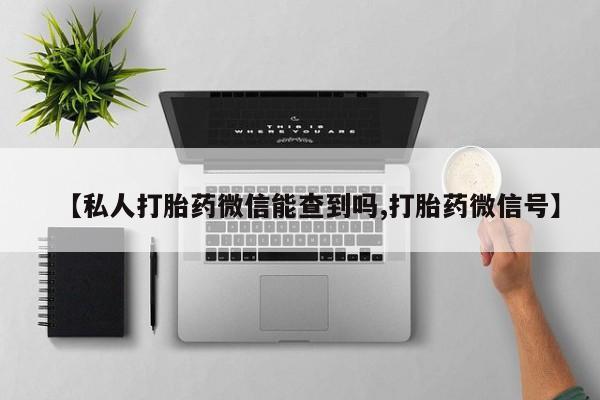 药流药网上购买【私人打胎药微信能查到吗,打胎药微信号】