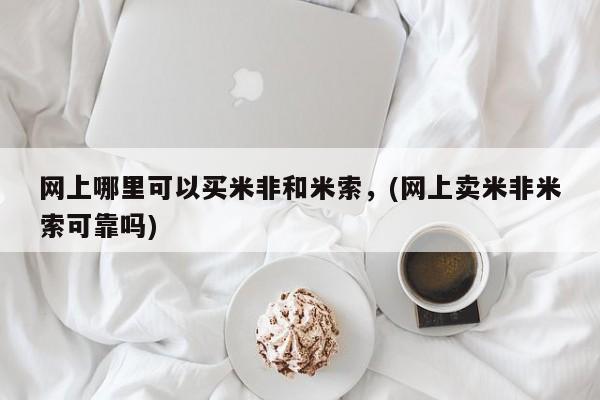 药流药网上购买网上哪里可以买米非和米索，(网上卖米非米索可靠吗)