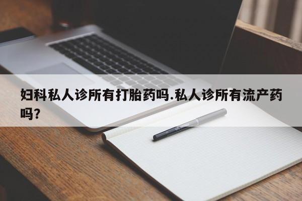 药流药网上购买妇科私人诊所有打胎药吗.私人诊所有流产药吗？