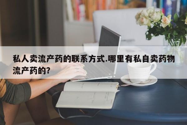 药流药网上购买私人卖流产药的联系方式.哪里有私自卖药物流产药的？