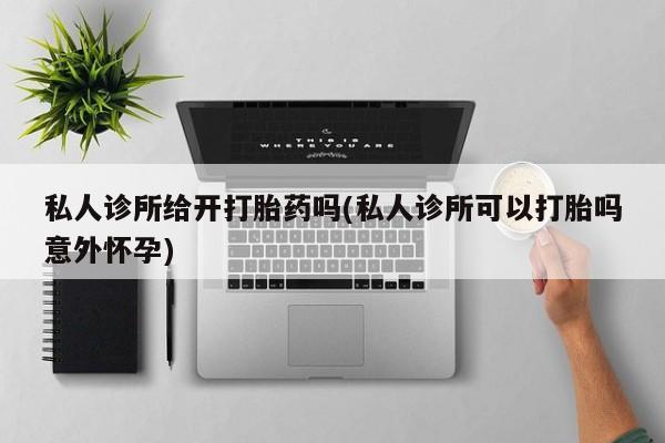 药流药网上购买私人诊所给开打胎药吗(私人诊所可以打胎吗意外怀孕)