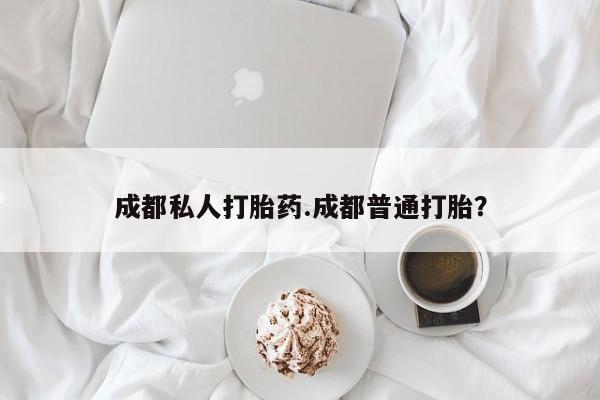 药流药网上购买成都私人打胎药.成都普通打胎？
