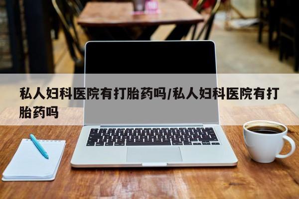药流药网上购买私人妇科医院有打胎药吗/私人妇科医院有打胎药吗