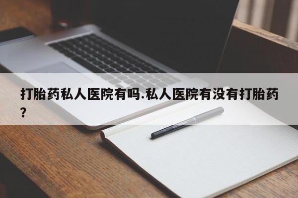 药流药网上购买打胎药私人医院有吗.私人医院有没有打胎药？