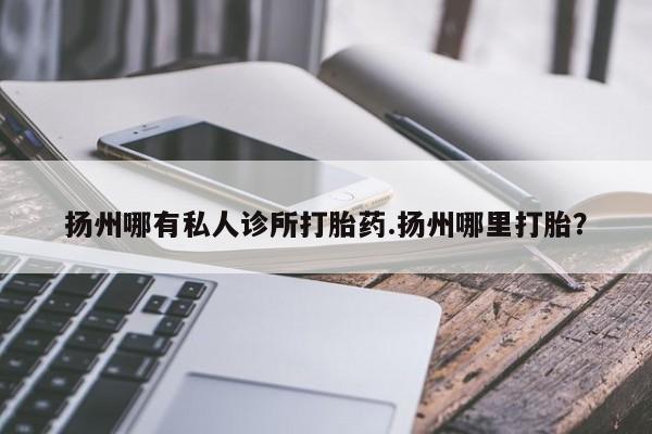 药流药网上购买扬州哪有私人诊所打胎药.扬州哪里打胎？