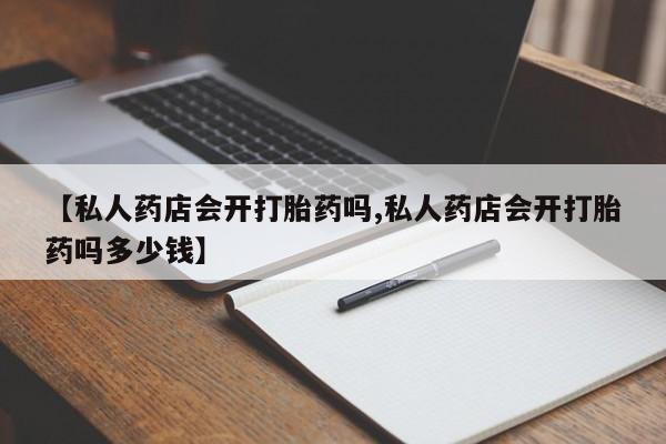 药流药网上购买【私人药店会开打胎药吗,私人药店会开打胎药吗多少钱】