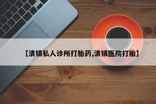 药流药网上购买【清镇私人诊所打胎药,清镇医院打胎】