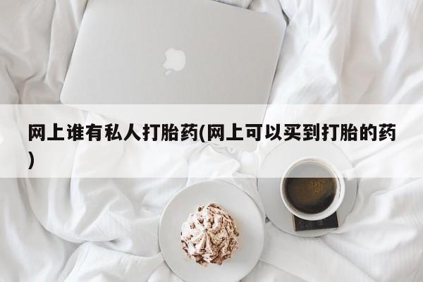 药流药网上购买网上谁有私人打胎药(网上可以买到打胎的药)