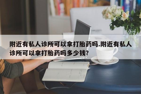 药流药网上购买附近有私人诊所可以拿打胎药吗.附近有私人诊所可以拿打胎药吗多少钱？
