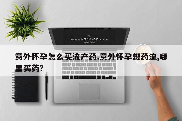 药流药网上购买意外怀孕怎么买流产药.意外怀孕想药流,哪里买药？