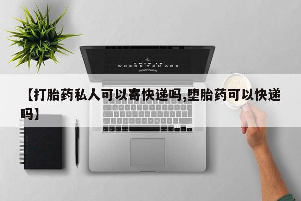 药流药网上购买【打胎药私人可以寄快递吗,堕胎药可以快递吗】