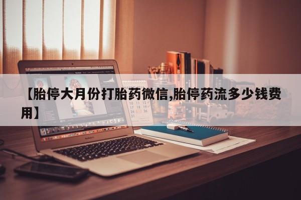 药流药网上购买【胎停大月份打胎药微信,胎停药流多少钱费用】