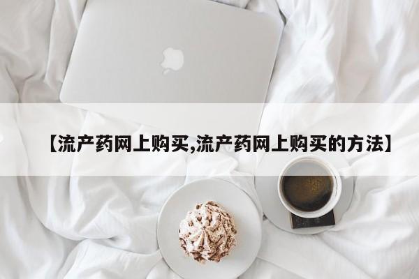 药流药网上购买【流产药网上购买,流产药网上购买的方法】