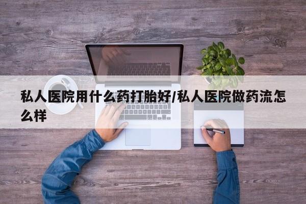药流药网上购买私人医院用什么药打胎好/私人医院做药流怎么样