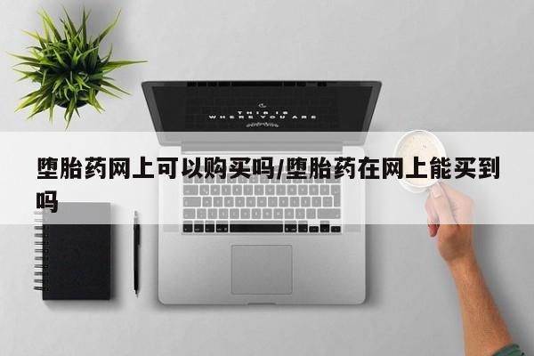 药流药网上购买堕胎药网上可以购买吗/堕胎药在网上能买到吗