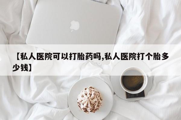 药流药网上购买【私人医院可以打胎药吗,私人医院打个胎多少钱】