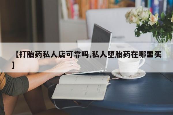 药流药网上购买【打胎药私人店可靠吗,私人堕胎药在哪里买】