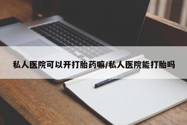 药流药网上购买私人医院可以开打胎药嘛/私人医院能打胎吗