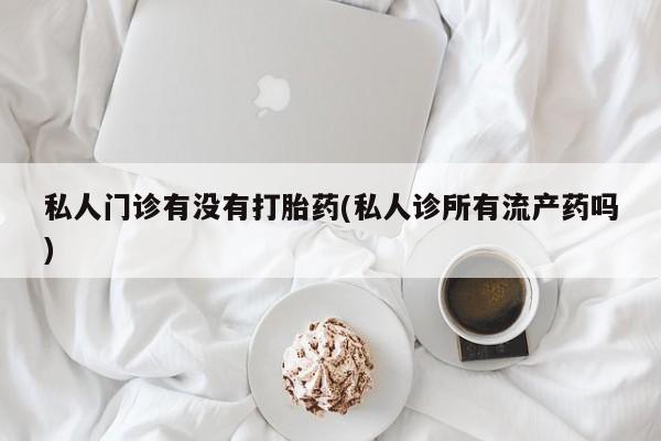 药流药网上购买私人门诊有没有打胎药(私人诊所有流产药吗)