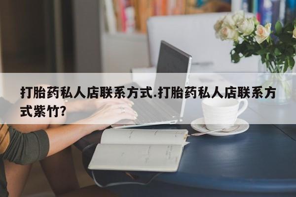 药流药网上购买打胎药私人店联系方式.打胎药私人店联系方式紫竹？