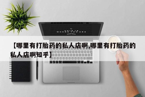 药流药网上购买【哪里有打胎药的私人店啊,哪里有打胎药的私人店啊知乎】