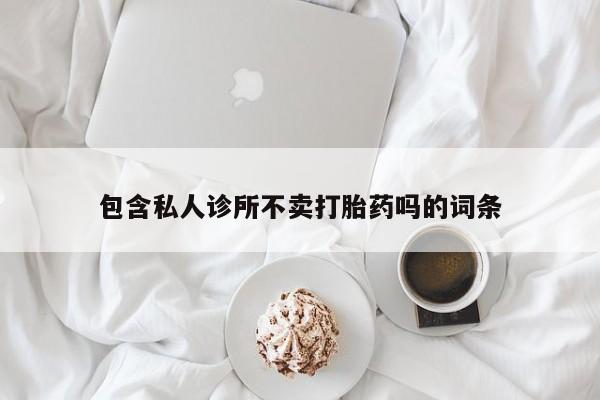 药流药网上购买包含私人诊所不卖打胎药吗的词条