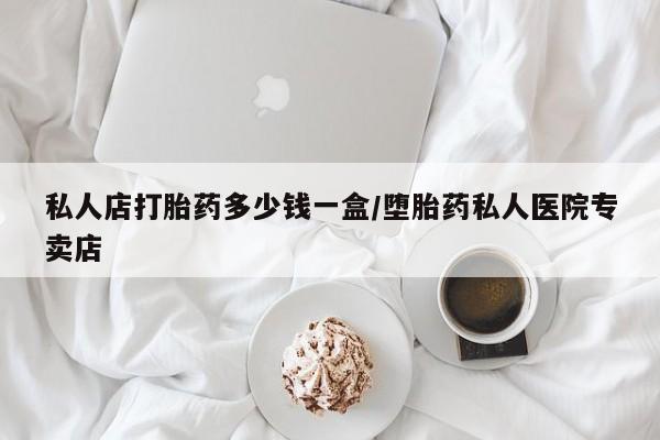 药流药网上购买私人店打胎药多少钱一盒/堕胎药私人医院专卖店
