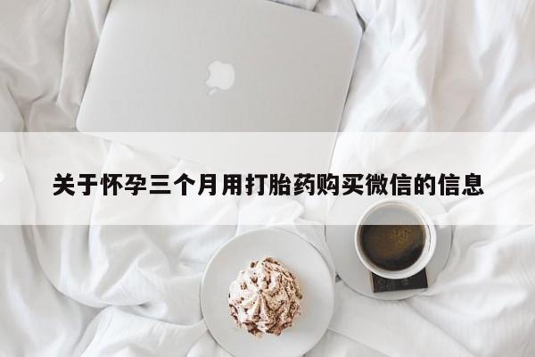药流药网上购买关于怀孕三个月用打胎药购买微信的信息