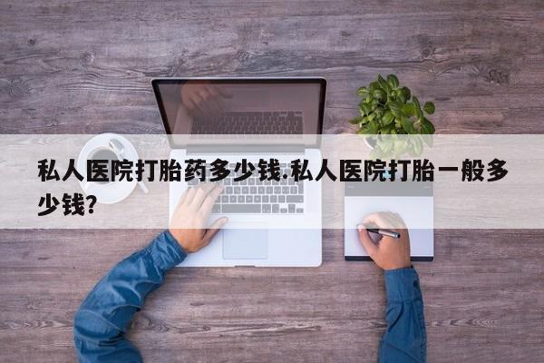 药流药网上购买私人医院打胎药多少钱.私人医院打胎一般多少钱？