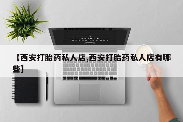 药流药网上购买【西安打胎药私人店,西安打胎药私人店有哪些】