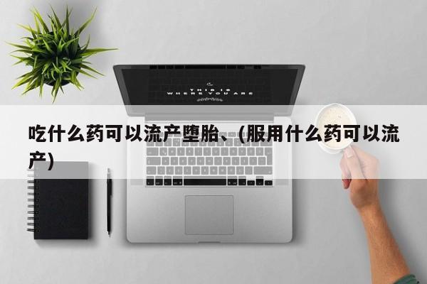 药流药网上购买吃什么药可以流产堕胎、(服用什么药可以流产)