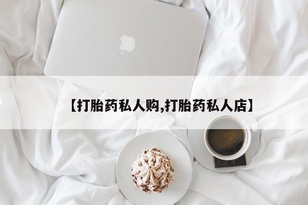 药流药网上购买【打胎药私人购,打胎药私人店】