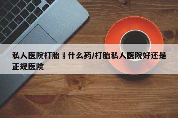 药流药网上购买私人医院打胎給什么药/打胎私人医院好还是正规医院