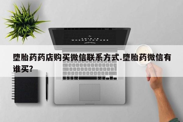 药流药网上购买堕胎药药店购买微信联系方式.堕胎药微信有谁买？
