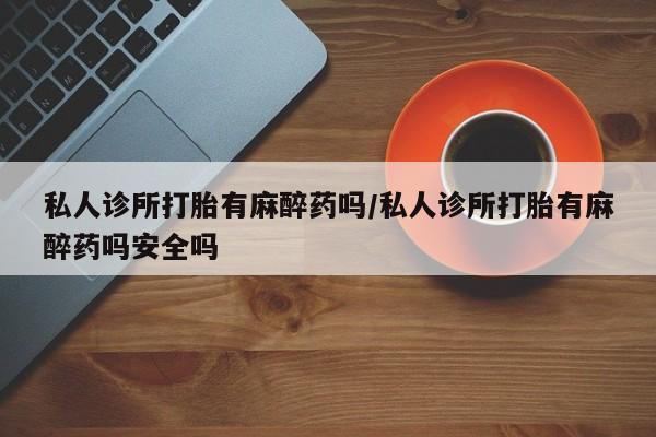 药流药网上购买私人诊所打胎有麻醉药吗/私人诊所打胎有麻醉药吗安全吗