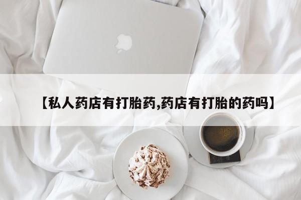 药流药网上购买【私人药店有打胎药,药店有打胎的药吗】