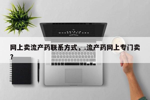 药流药网上购买网上卖流产药联系方式，.流产药网上专门卖？