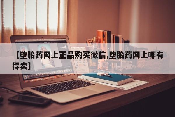 药流药网上购买【堕胎药网上正品购买微信,堕胎药网上哪有得卖】