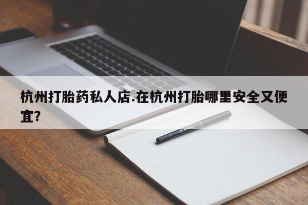 药流药网上购买杭州打胎药私人店.在杭州打胎哪里安全又便宜？