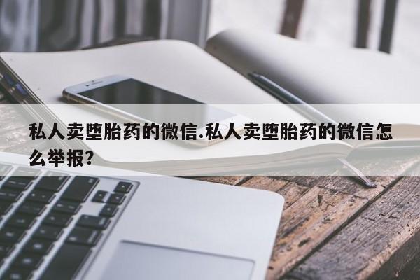 药流药网上购买私人卖堕胎药的微信.私人卖堕胎药的微信怎么举报？