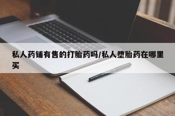 药流药网上购买私人药铺有售的打胎药吗/私人堕胎药在哪里买