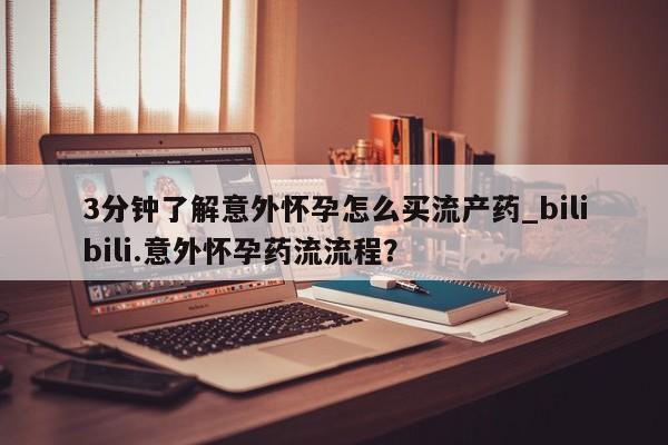 药流药网上购买3分钟了解意外怀孕怎么买流产药_bilibili.意外怀孕药流流程?